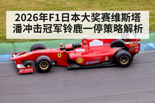 2026年F1日本大奖赛维斯塔潘冲击冠军铃鹿一停策略解析