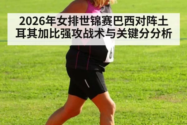 2026年女排世锦赛巴西对阵土耳其加比强攻战术与关键分分析