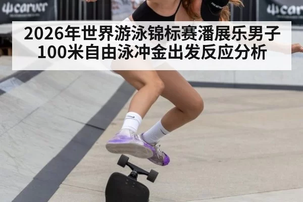 2026年世界游泳锦标赛潘展乐男子100米自由泳冲金出发反应分析