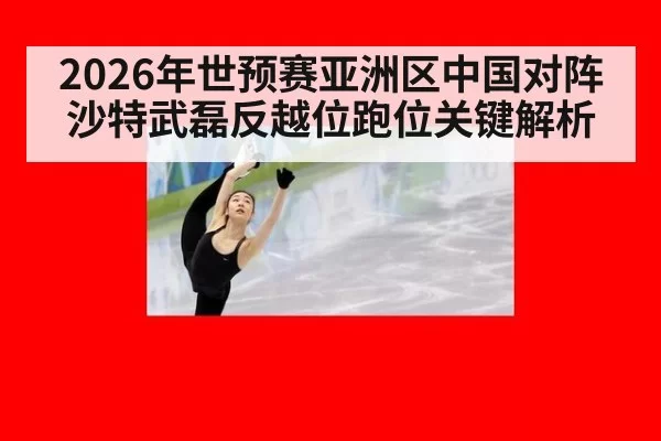 2026年世预赛亚洲区中国对阵沙特武磊反越位跑位关键解析