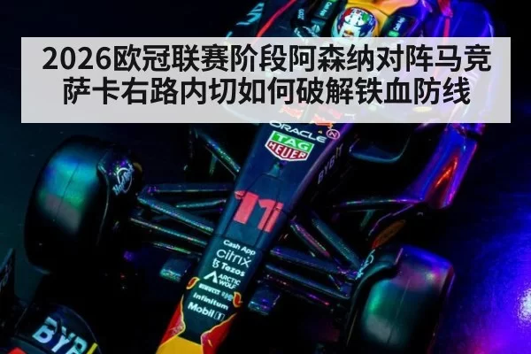 2026欧冠联赛阶段阿森纳对阵马竞 萨卡右路内切如何破解铁血防线